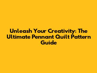 Unleash Your Creativity: The Ultimate Pennant Quilt Pattern Guide