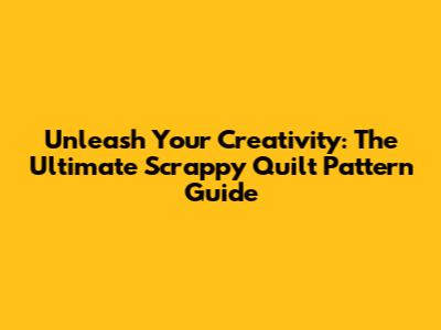 Unleash Your Creativity: The Ultimate Scrappy Quilt Pattern Guide