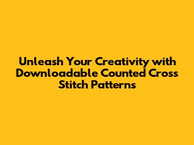Unleash Your Creativity with Downloadable Counted Cross Stitch Patterns