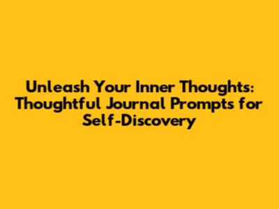 Unleash Your Inner Thoughts: Thoughtful Journal Prompts for Self-Discovery