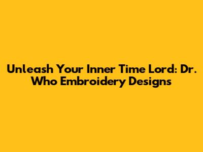 Unleash Your Inner Time Lord: Dr. Who Embroidery Designs