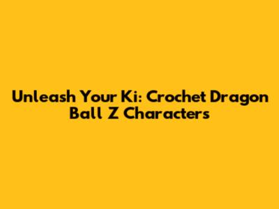 Unleash Your Ki: Crochet Dragon Ball Z Characters