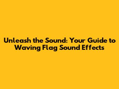 Unleash the Sound: Your Guide to Waving Flag Sound Effects