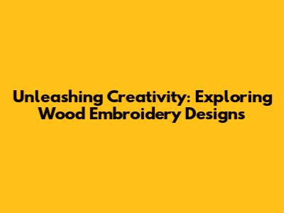 Unleashing Creativity: Exploring Wood Embroidery Designs