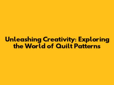 Unleashing Creativity: Exploring the World of Quilt Patterns