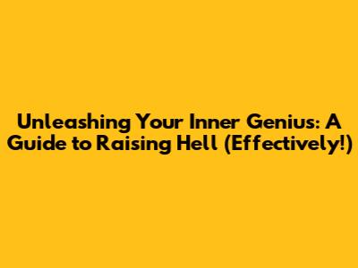 Unleashing Your Inner Genius: A Guide to Raising Hell (Effectively!)