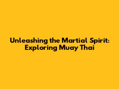 Unleashing the Martial Spirit: Exploring Muay Thai