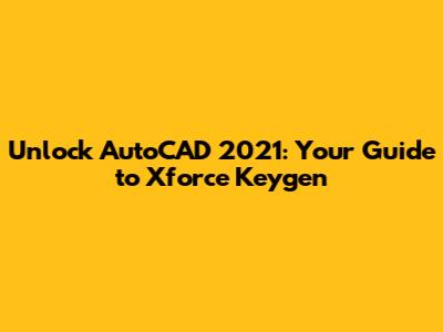 Unlock AutoCAD 2021: Your Guide to Xforce Keygen