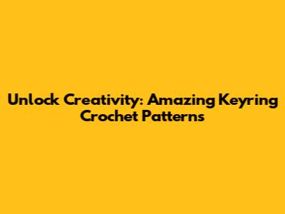 Unlock Creativity: Amazing Keyring Crochet Patterns
