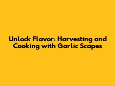 Unlock Flavor: Harvesting and Cooking with Garlic Scapes
