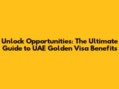 Unlock Opportunities: The Ultimate Guide to UAE Golden Visa Benefits