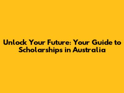 Unlock Your Future: Your Guide to Scholarships in Australia