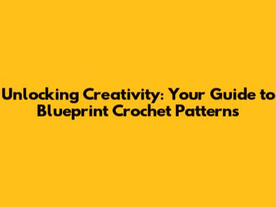 Unlocking Creativity: Your Guide to Blueprint Crochet Patterns