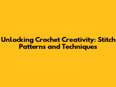 Unlocking Crochet Creativity: Stitch Patterns and Techniques