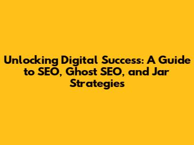 Unlocking Digital Success: A Guide to SEO, Ghost SEO, and Jar Strategies