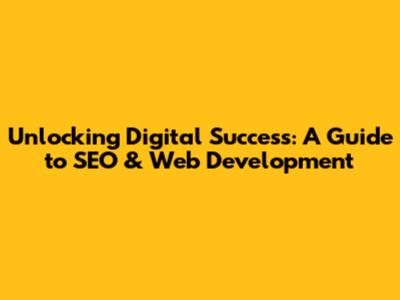 Unlocking Digital Success: A Guide to SEO & Web Development