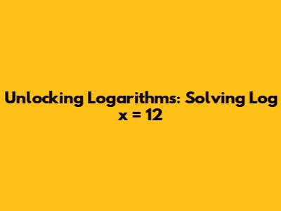Unlocking Logarithms: Solving Log x = 12