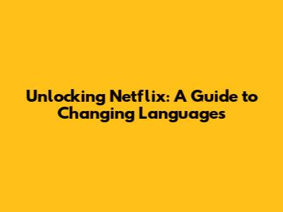Unlocking Netflix: A Guide to Changing Languages