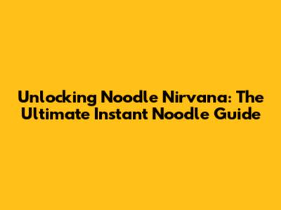 Unlocking Noodle Nirvana: The Ultimate Instant Noodle Guide