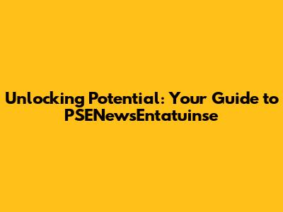 Unlocking Potential: Your Guide to PSENewsEntatuinse