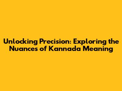 Unlocking Precision: Exploring the Nuances of Kannada Meaning