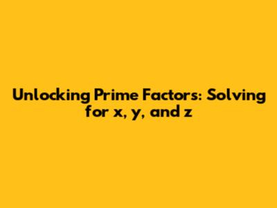 Unlocking Prime Factors: Solving for x, y, and z