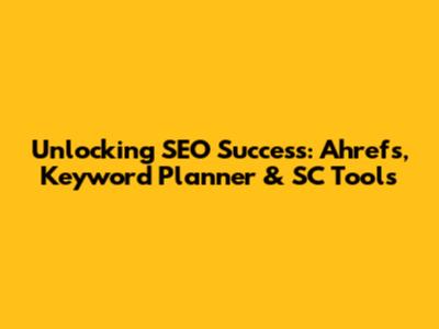 Unlocking SEO Success: Ahrefs, Keyword Planner & SC Tools
