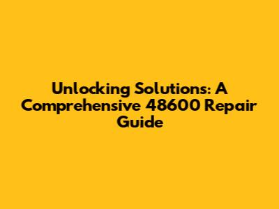 Unlocking Solutions: A Comprehensive 48600 Repair Guide