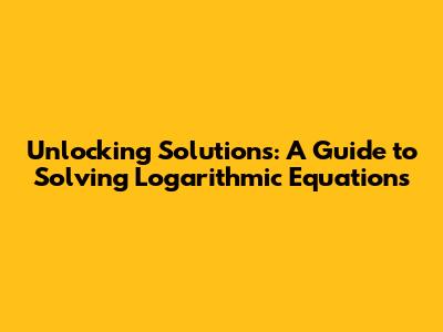 Unlocking Solutions: A Guide to Solving Logarithmic Equations