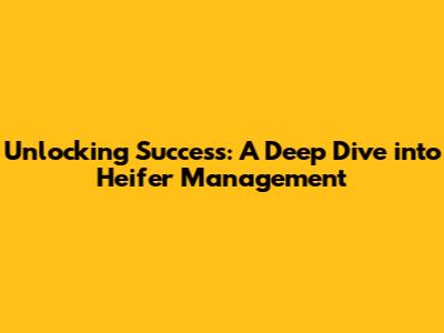 Unlocking Success: A Deep Dive into Heifer Management