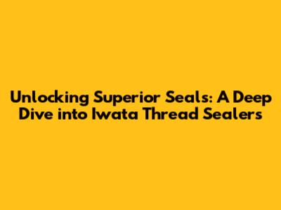 Unlocking Superior Seals: A Deep Dive into Iwata Thread Sealers