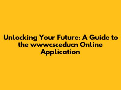 Unlocking Your Future: A Guide to the wwwcsceducn Online Application