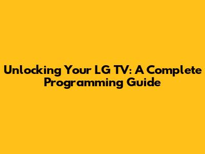 Unlocking Your LG TV: A Complete Programming Guide