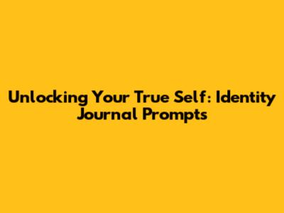 Unlocking Your True Self: Identity Journal Prompts