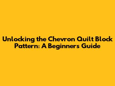 Unlocking the Chevron Quilt Block Pattern: A Beginner's Guide