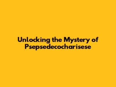 Unlocking the Mystery of Psepsedecocharisese