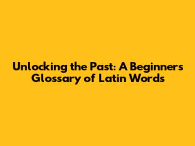Unlocking the Past: A Beginner's Glossary of Latin Words