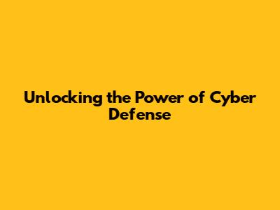 Unlocking the Power of Cyber Defense