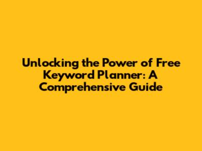 Unlocking the Power of Free Keyword Planner: A Comprehensive Guide