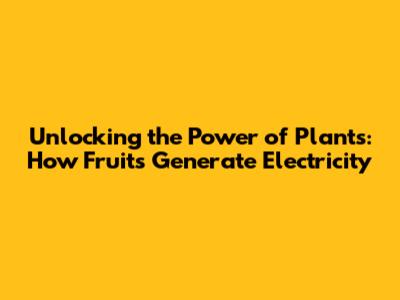 Unlocking the Power of Plants: How Fruits Generate Electricity
