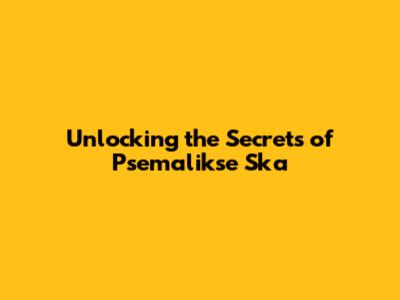Unlocking the Secrets of Psemalikse Ska