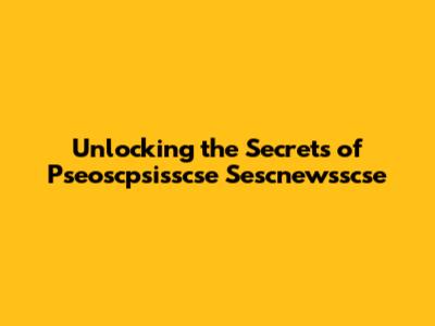 Unlocking the Secrets of Pseoscpsisscse Sescnewsscse