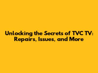 Unlocking the Secrets of TVC TV: Repairs, Issues, and More