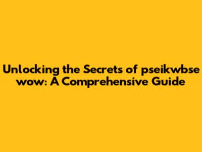 Unlocking the Secrets of pseikwbse wow: A Comprehensive Guide