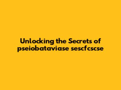 Unlocking the Secrets of pseiobataviase sescfcscse
