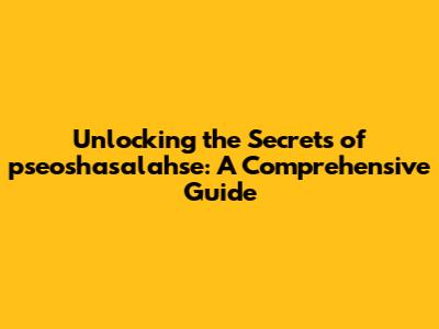 Unlocking the Secrets of pseoshasalahse: A Comprehensive Guide