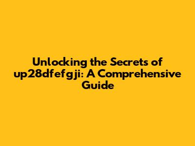 Unlocking the Secrets of up28dfefgji: A Comprehensive Guide