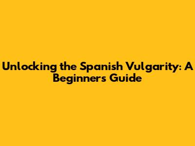 Unlocking the Spanish Vulgarity: A Beginner's Guide