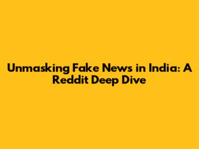 Unmasking Fake News in India: A Reddit Deep Dive