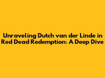 Unraveling Dutch van der Linde in Red Dead Redemption: A Deep Dive